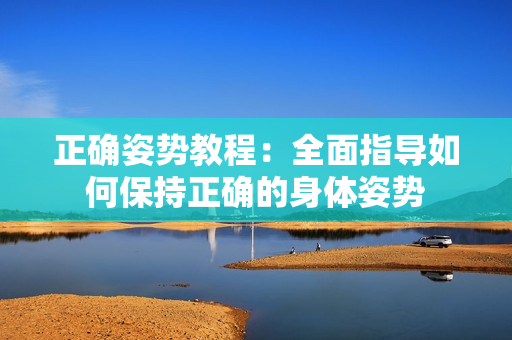 正確姿勢教程：全面指導(dǎo)如何保持正確的身體姿勢