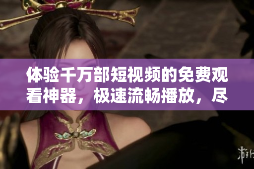 體驗(yàn)千萬(wàn)部短視頻的免費(fèi)觀看神器，極速流暢播放，盡享視聽盛宴