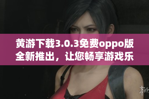 黃游下載3.0.3免費(fèi)oppo版全新推出，讓您暢享游戲樂趣