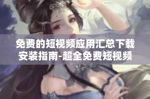 免費(fèi)的短視頻應(yīng)用匯總下載安裝指南-超全免費(fèi)短視頻應(yīng)用推薦