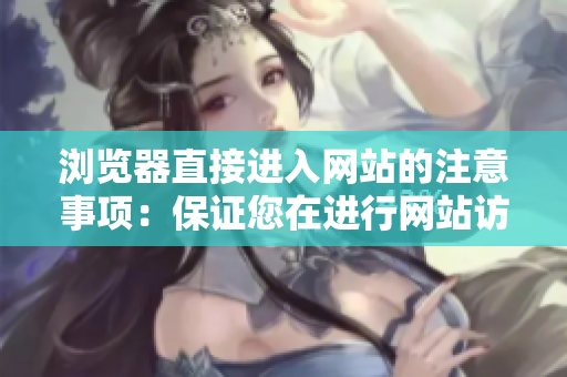 瀏覽器直接進(jìn)入網(wǎng)站的注意事項(xiàng)：保證您在進(jìn)行網(wǎng)站訪問時(shí)的安全和便利