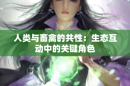 人類(lèi)與畜禽的共性：生態(tài)互動(dòng)中的關(guān)鍵角色
