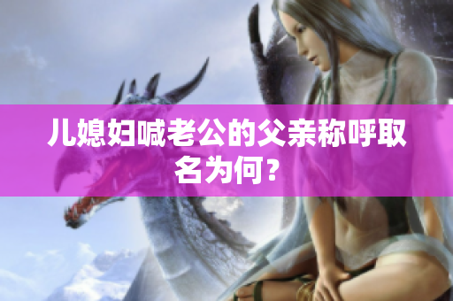兒媳婦喊老公的父親稱呼取名為何？