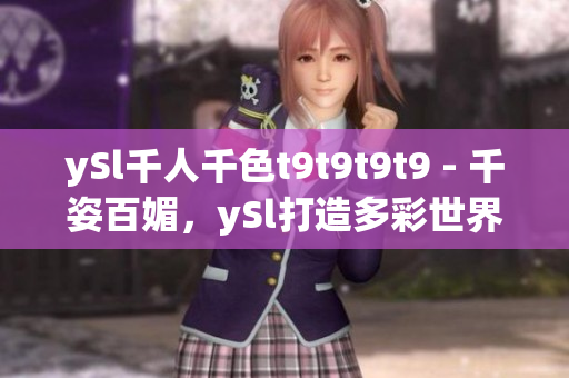 ySl千人千色t9t9t9t9 - 千姿百媚，ySl打造多彩世界
