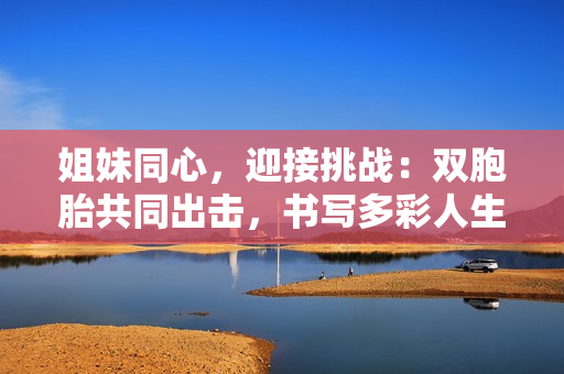 姐妹同心，迎接挑戰(zhàn)：雙胞胎共同出擊，書(shū)寫(xiě)多彩人生