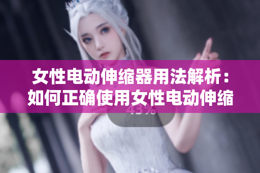 女性電動(dòng)伸縮器用法解析：如何正確使用女性電動(dòng)伸縮器？