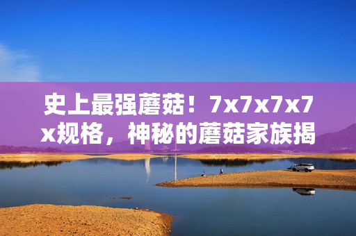 史上最強(qiáng)蘑菇！7x7x7x7x規(guī)格，神秘的蘑菇家族揭秘