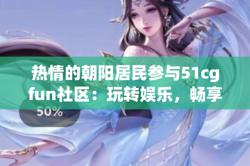 熱情的朝陽(yáng)居民參與51cgfun社區(qū)：玩轉(zhuǎn)娛樂(lè)，暢享樂(lè)趣