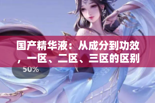 國(guó)產(chǎn)精華液：從成分到功效，一區(qū)、二區(qū)、三區(qū)的區(qū)別詳解