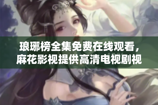 瑯琊榜全集免費(fèi)在線觀看，麻花影視提供高清電視劇視頻播放