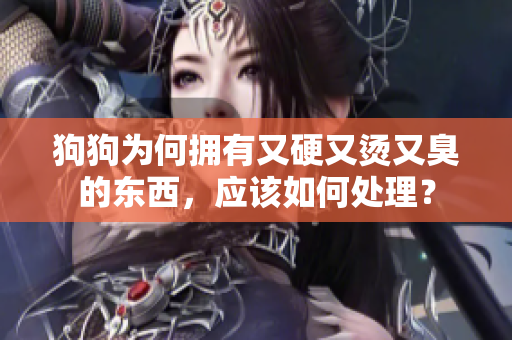 狗狗為何擁有又硬又燙又臭的東西，應(yīng)該如何處理？