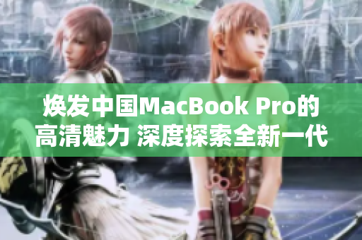 煥發(fā)中國MacBook Pro的高清魅力 深度探索全新一代產(chǎn)品