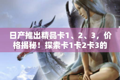 日產(chǎn)推出精品卡1、2、3，價(jià)格揭秘！探索卡1卡2卡3的定價(jià)及特色