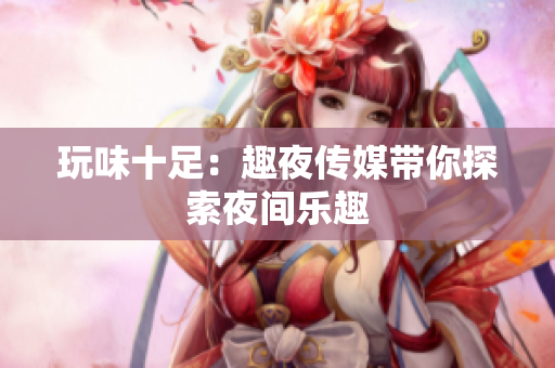 玩味十足：趣夜傳媒帶你探索夜間樂趣