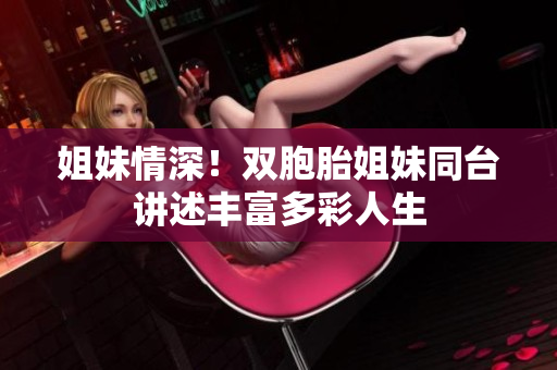 姐妹情深！雙胞胎姐妹同臺(tái)講述豐富多彩人生