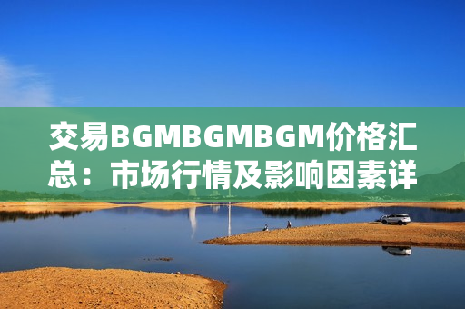 交易BGMBGMBGM價(jià)格匯總：市場(chǎng)行情及影響因素詳解