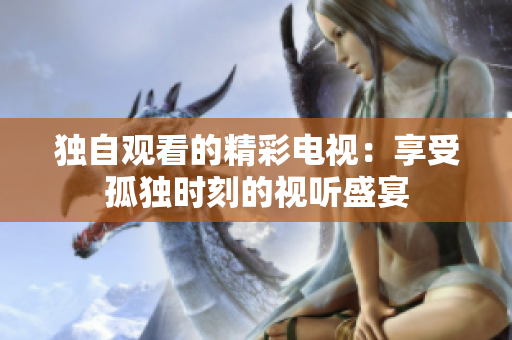 獨自觀看的精彩電視：享受孤獨時刻的視聽盛宴