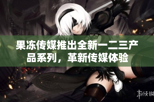 果凍傳媒推出全新一二三產(chǎn)品系列，革新傳媒體驗(yàn)