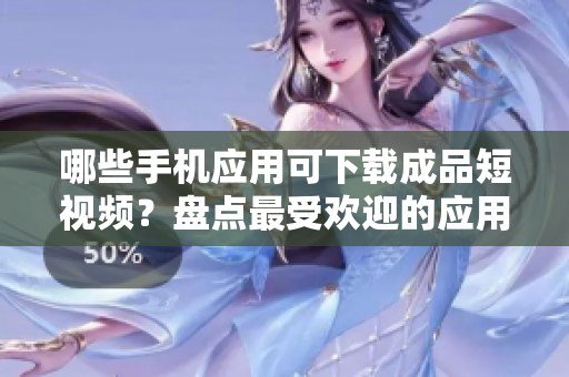 哪些手機應用可下載成品短視頻？盤點最受歡迎的應用程序