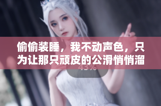 偷偷裝睡，我不動(dòng)聲色，只為讓那只頑皮的公滑悄悄溜進(jìn)來(lái)……