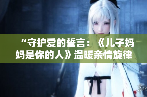 “守護(hù)愛的誓言：《兒子?jì)寢屖悄愕娜恕窚嘏H情旋律”