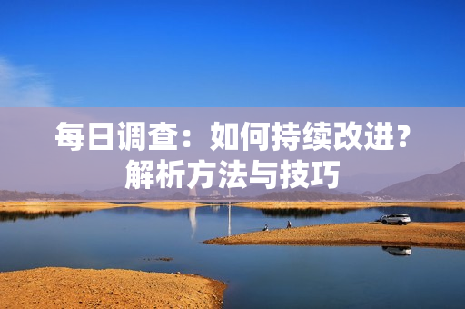 每日調(diào)查：如何持續(xù)改進(jìn)？解析方法與技巧