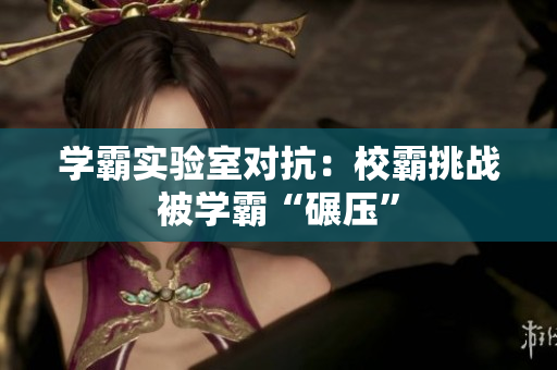 學(xué)霸實(shí)驗(yàn)室對(duì)抗：校霸挑戰(zhàn)被學(xué)霸“碾壓”