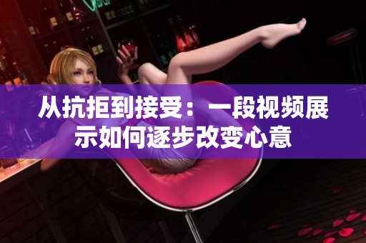 從抗拒到接受：一段視頻展示如何逐步改變心意