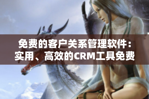 免費(fèi)的客戶關(guān)系管理軟件：實(shí)用、高效的CRM工具免費(fèi)使用