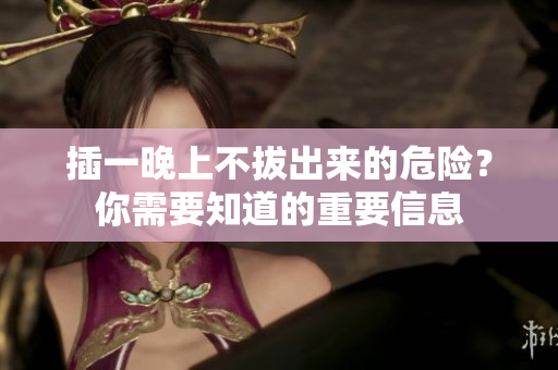 插一晚上不拔出來(lái)的危險(xiǎn)？你需要知道的重要信息