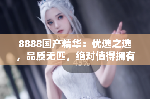 8888國產精華：優(yōu)選之選，品質無匹，絕對值得擁有！