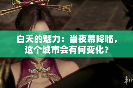 白天的魅力：當夜幕降臨，這個城市會有何變化？