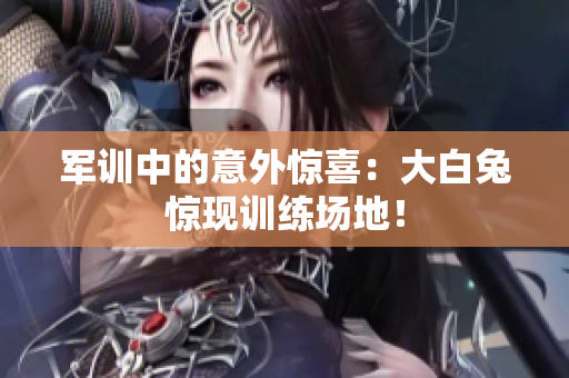 軍訓(xùn)中的意外驚喜：大白兔驚現(xiàn)訓(xùn)練場(chǎng)地！