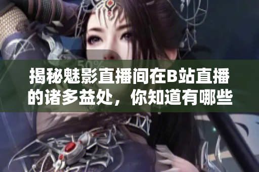 揭秘魅影直播間在B站直播的諸多益處，你知道有哪些嗎？