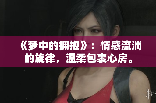 《夢(mèng)中的擁抱》：情感流淌的旋律，溫柔包裹心房。