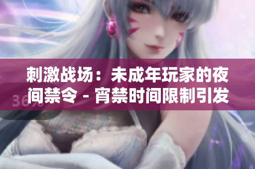 刺激戰(zhàn)場(chǎng)：未成年玩家的夜間禁令 - 宵禁時(shí)間限制引發(fā)關(guān)注