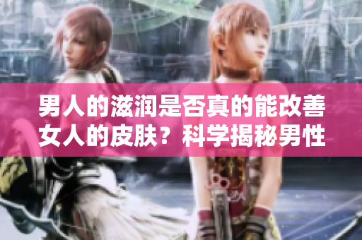 男人的滋潤是否真的能改善女人的皮膚？科學揭秘男性滋潤對女性肌膚的影響
