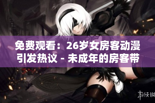 免費觀看：26歲女房客動漫引發(fā)熱議 - 未成年的房客帶來不少麻煩？
