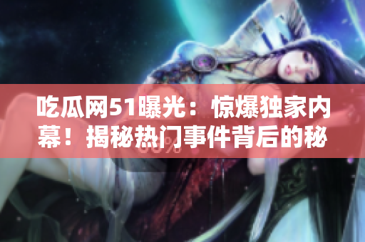 吃瓜網(wǎng)51曝光：驚爆獨(dú)家內(nèi)幕！揭秘?zé)衢T(mén)事件背后的秘密真相，網(wǎng)友熱議不已！