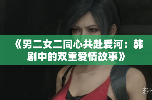 《男二女二同心共赴愛河：韓劇中的雙重愛情故事》