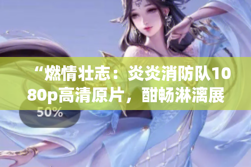 “燃情壯志：炎炎消防隊(duì)1080p高清原片，酣暢淋漓展現(xiàn)勇敢救援精神！”