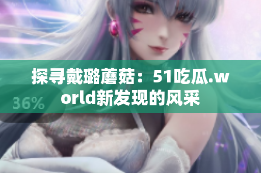 探尋戴璐蘑菇：51吃瓜.world新發(fā)現(xiàn)的風(fēng)采