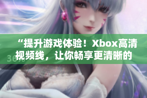 “提升游戲體驗(yàn)！Xbox高清視頻線，讓你暢享更清晰的游戲畫(huà)面”