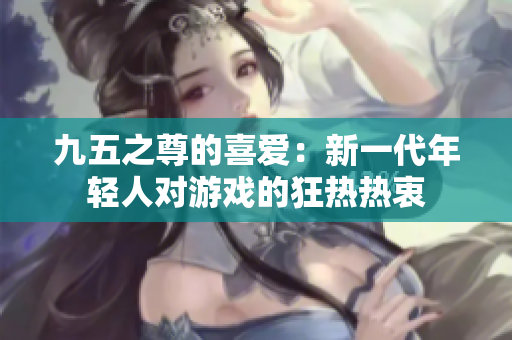 九五之尊的喜愛：新一代年輕人對游戲的狂熱熱衷