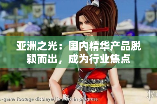 亞洲之光：國內精華產品脫穎而出，成為行業(yè)焦點