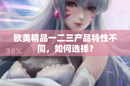 歐美精品一二三產(chǎn)品特性不同，如何選擇？