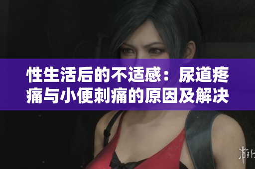 性生活后的不適感：尿道疼痛與小便刺痛的原因及解決方法
