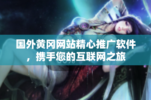 國(guó)外黃岡網(wǎng)站精心推廣軟件，攜手您的互聯(lián)網(wǎng)之旅