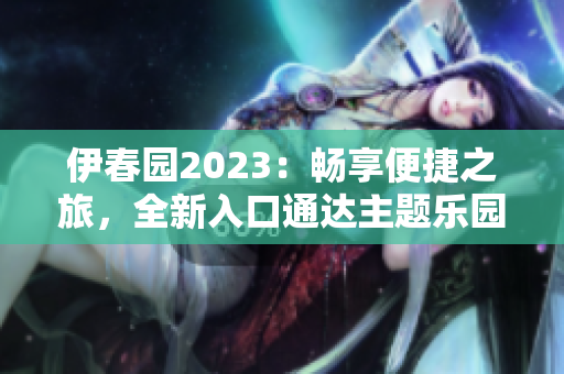 伊春園2023：暢享便捷之旅，全新入口通達(dá)主題樂(lè)園