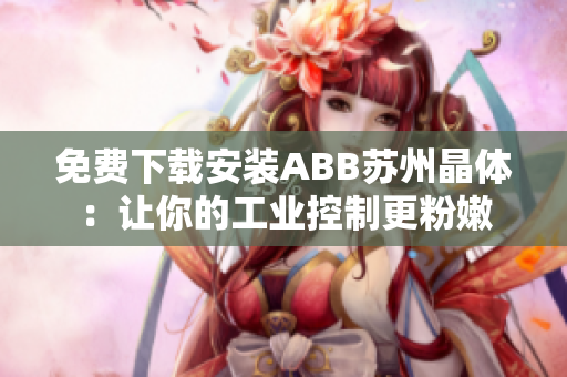 免費下載安裝ABB蘇州晶體：讓你的工業(yè)控制更粉嫩